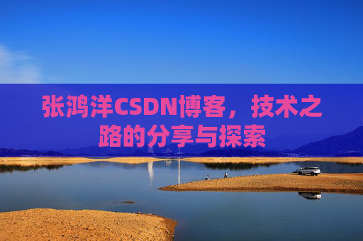 张鸿洋CSDN博客，技术之路的分享与探索