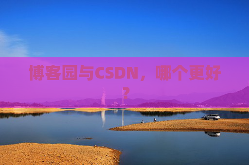 博客园与CSDN，哪个更好？